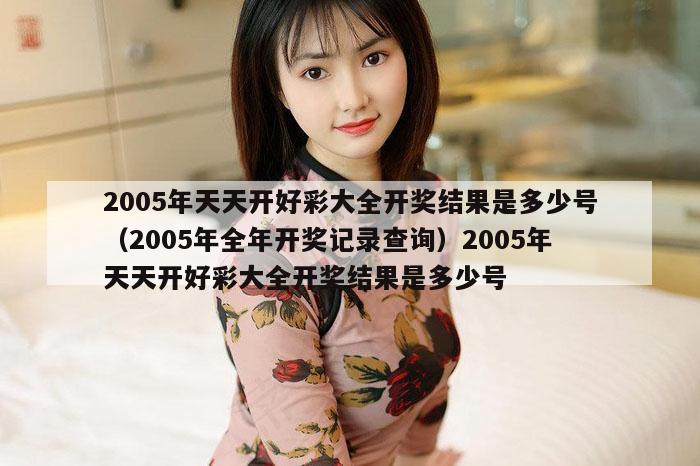2005年天天开好彩大全开奖结果是多少号（2005年全年开奖记录查询）2005年天天开好彩大全开奖结果是多少号
